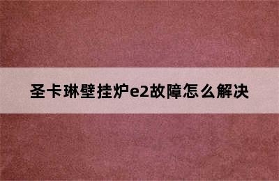 圣卡琳壁挂炉e2故障怎么解决