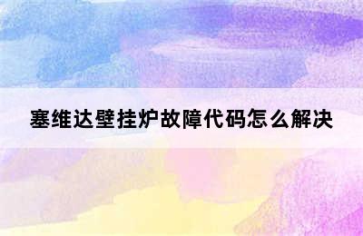 塞维达壁挂炉故障代码怎么解决