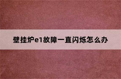 壁挂炉e1故障一直闪烁怎么办