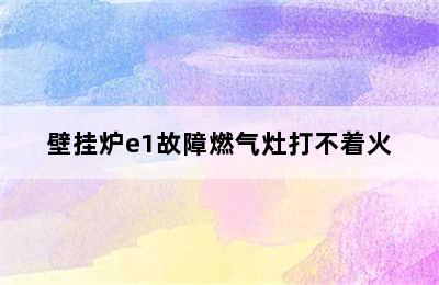 壁挂炉e1故障燃气灶打不着火