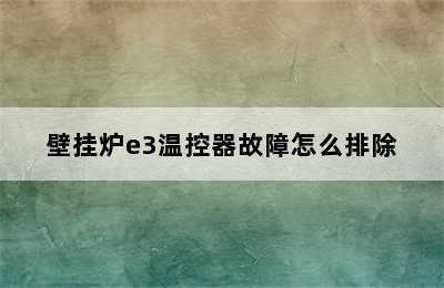 壁挂炉e3温控器故障怎么排除