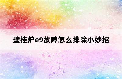 壁挂炉e9故障怎么排除小妙招