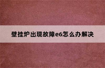 壁挂炉出现故障e6怎么办解决