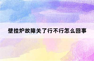 壁挂炉故障关了行不行怎么回事