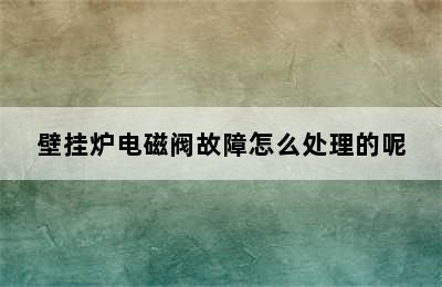 壁挂炉电磁阀故障怎么处理的呢