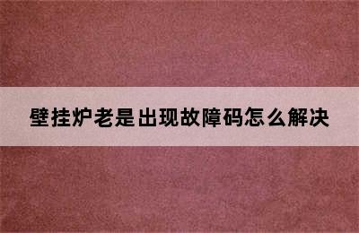 壁挂炉老是出现故障码怎么解决