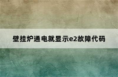 壁挂炉通电就显示e2故障代码