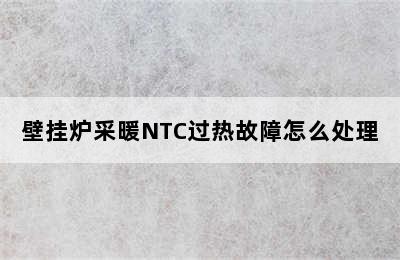 壁挂炉采暖NTC过热故障怎么处理