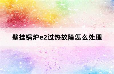 壁挂锅炉e2过热故障怎么处理