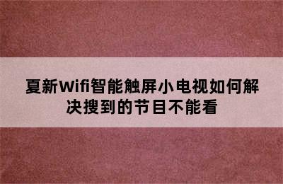 夏新Wifi智能触屏小电视如何解决搜到的节目不能看