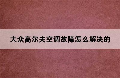 大众高尔夫空调故障怎么解决的