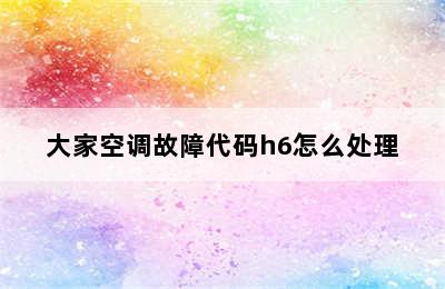 大家空调故障代码h6怎么处理