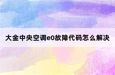 大金中央空调e0故障代码怎么解决