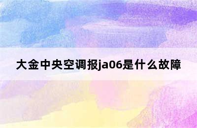 大金中央空调报ja06是什么故障