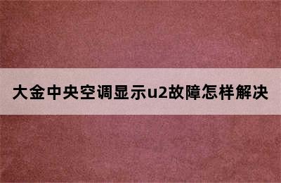 大金中央空调显示u2故障怎样解决