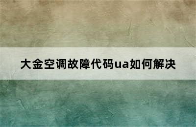 大金空调故障代码ua如何解决