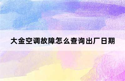 大金空调故障怎么查询出厂日期