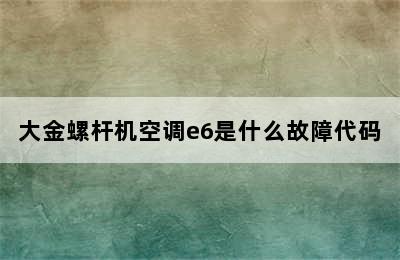 大金螺杆机空调e6是什么故障代码