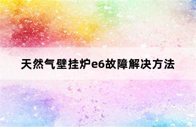 天然气壁挂炉e6故障解决方法