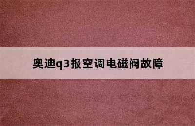 奥迪q3报空调电磁阀故障