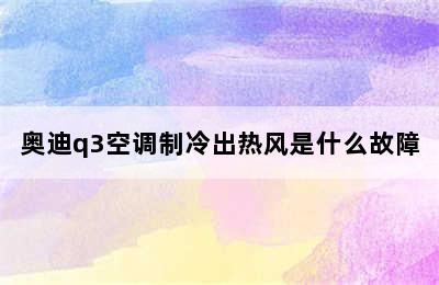 奥迪q3空调制冷出热风是什么故障