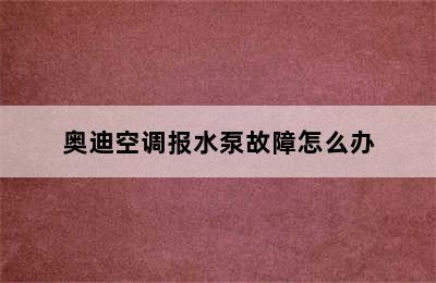 奥迪空调报水泵故障怎么办