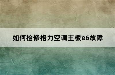 如何检修格力空调主板e6故障