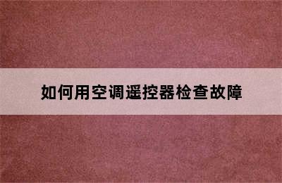 如何用空调遥控器检查故障