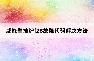 威能壁挂炉f28故障代码解决方法