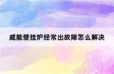 威能壁挂炉经常出故障怎么解决