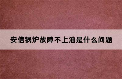 安信锅炉故障不上油是什么问题