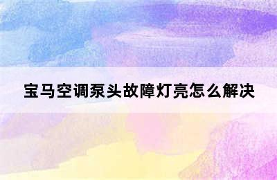 宝马空调泵头故障灯亮怎么解决