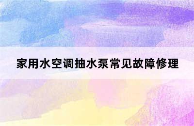 家用水空调抽水泵常见故障修理