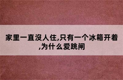 家里一直沒人住,只有一个冰箱开着,为什么爱跳闸