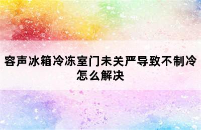 容声冰箱冷冻室门未关严导致不制冷怎么解决