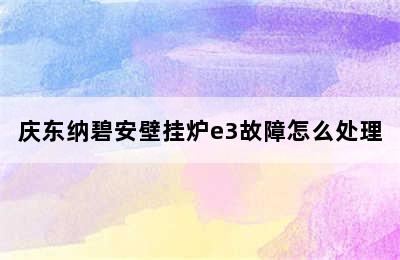 庆东纳碧安壁挂炉e3故障怎么处理