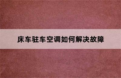 床车驻车空调如何解决故障