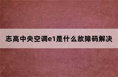 志高中央空调e1是什么故障码解决