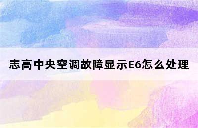 志高中央空调故障显示E6怎么处理