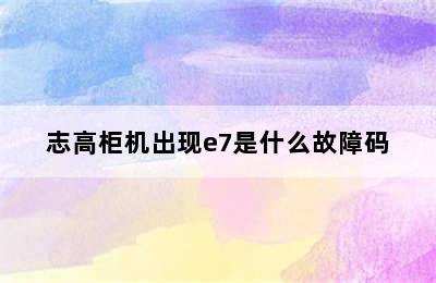 志高柜机出现e7是什么故障码