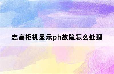 志高柜机显示ph故障怎么处理