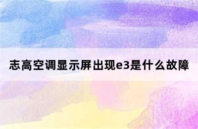 志高空调显示屏出现e3是什么故障