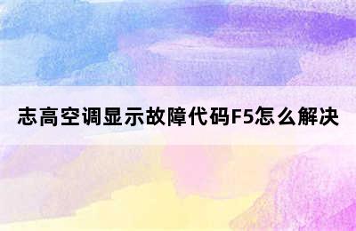 志高空调显示故障代码F5怎么解决