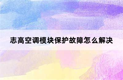 志高空调模块保护故障怎么解决