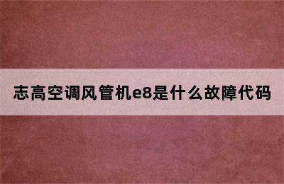 志高空调风管机e8是什么故障代码