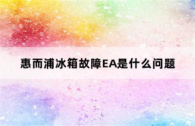 惠而浦冰箱故障EA是什么问题