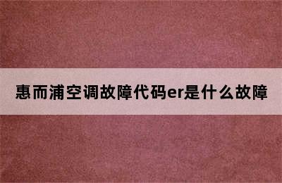 惠而浦空调故障代码er是什么故障