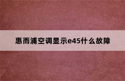 惠而浦空调显示e45什么故障