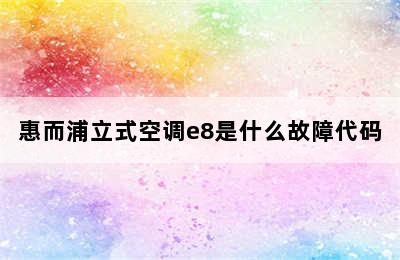 惠而浦立式空调e8是什么故障代码