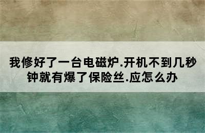 我修好了一台电磁炉.开机不到几秒钟就有爆了保险丝.应怎么办